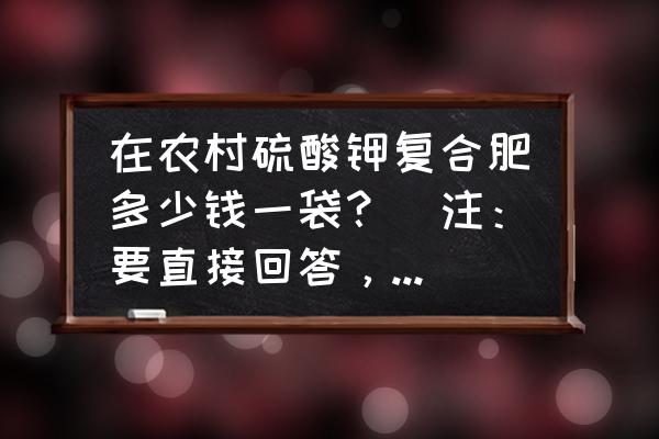 农业硫酸钾肥多少钱一包 在农村硫酸钾复合肥多少钱一袋?(注:要直接回答,废话就不要多说!)? 农业硫酸钾肥多少钱一包 在农村硫酸钾复合肥多少钱一袋?(注:要直接回答,废话就不要多说!)?