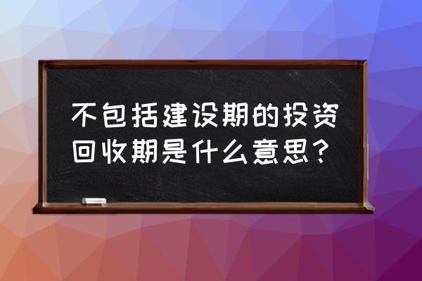 投资回收期建设期算吗 不包括建设期的投资回收期是什么意思? 投资回收期建设期算吗 不包括建设期的投资回收期是什么意思?