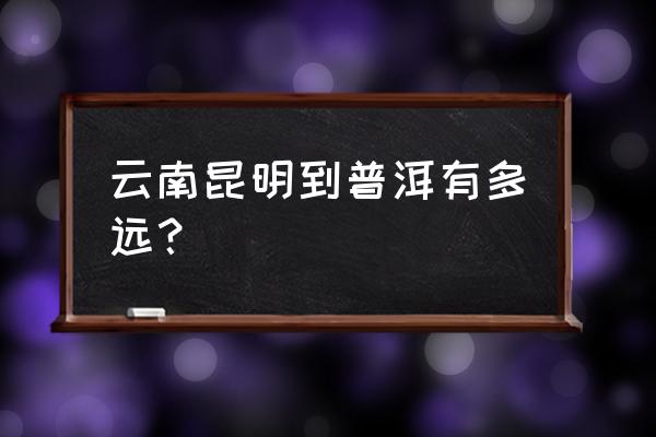 昆明到普洱有多少公里 云南昆明到普洱有多远? 昆明到普洱有多少公里 云南昆明到普洱有多远?