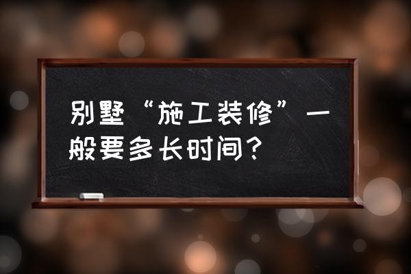 装修一套别墅需要多久 别墅“施工装修”一般要多长时间? 装修一套别墅需要多久 别墅“施工装修”一般要多长时间?