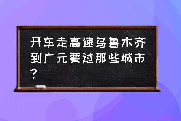 乌鲁木齐至广元多少公里路 开车走高速乌鲁木齐到广元要过那些城市? 乌鲁木齐至广元多少公里路 开车走高速乌鲁木齐到广元要过那些城市?