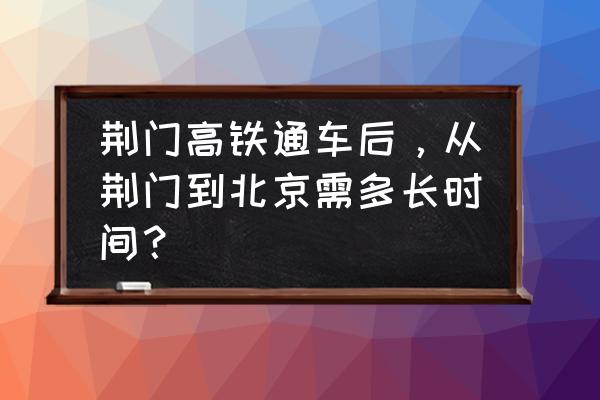 荆门到北京的卧铺火车票多少钱 荆门高铁通车后,从荆门到北京需多长时间? 荆门到北京的卧铺火车票多少钱 荆门高铁通车后,从荆门到北京需多长时间?