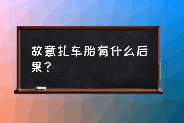 故意扎破汽车轮胎判刑吗 故意扎车胎有什么后果? 故意扎破汽车轮胎判刑吗 故意扎车胎有什么后果?