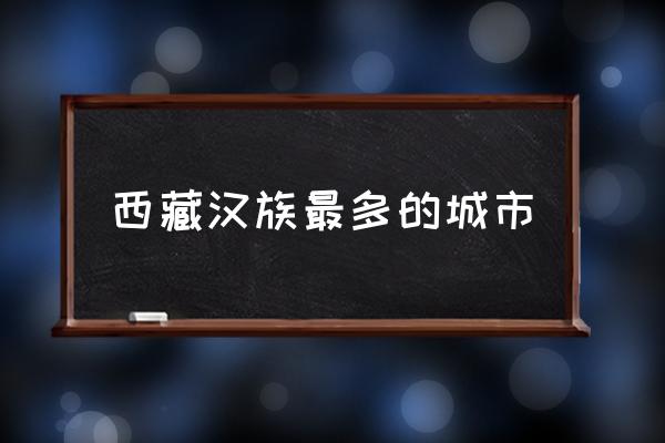 拉萨为什么人口多 西藏汉族最多的城市 拉萨为什么人口多 西藏汉族最多的城市