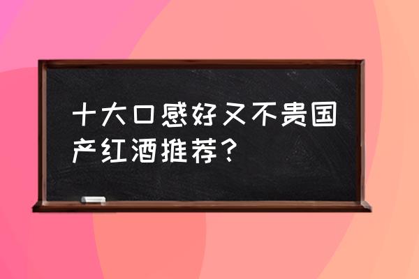 哪些红酒口味比较好喝 十大口感好又不贵国产红酒推荐? 哪些红酒口味比较好喝 十大口感好又不贵国产红酒推荐?