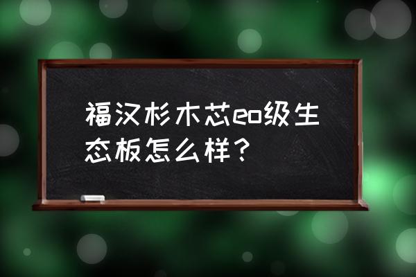 生态板那种木芯的好不好 福汉杉木芯eo级生态板怎么样? 生态板那种木芯的好不好 福汉杉木芯eo级生态板怎么样?