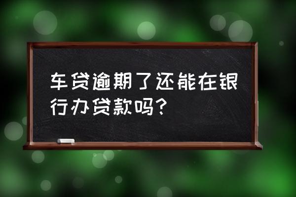 按揭车贷逾期了还可以贷款吗 车贷逾期了还能在银行办贷款吗? 按揭车贷逾期了还可以贷款吗 车贷逾期了还能在银行办贷款吗?