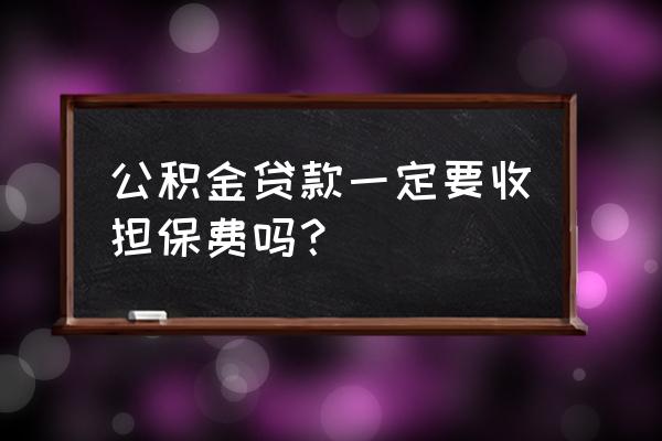 住房公积金需要担保费吗 公积金贷款一定要收担保费吗？