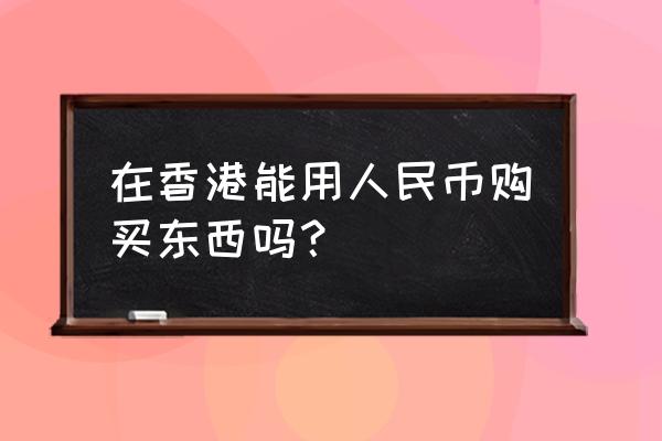 香港购物时用人民币吗 在香港能用人民币购买东西吗? 香港购物时用人民币吗 在香港能用人民币购买东西吗?