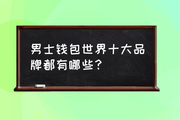 男式钱包有哪些品牌 男士钱包世界十大品牌都有哪些? 男式钱包有哪些品牌 男士钱包世界十大品牌都有哪些?