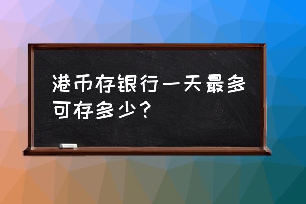 香港汇丰银行每天可以存多少美元 港币存银行一天最多可存多少？