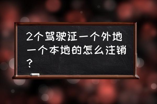 南宁能注销钦州的驾驶证吗 2个驾驶证一个外地一个本地的怎么注销? 南宁能注销钦州的驾驶证吗 2个驾驶证一个外地一个本地的怎么注销?