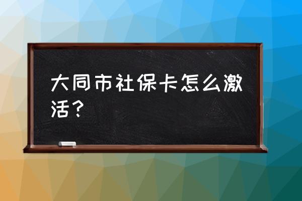 大同社保卡激活在哪里 大同市社保卡怎么激活? 大同社保卡激活在哪里 大同市社保卡怎么激活?