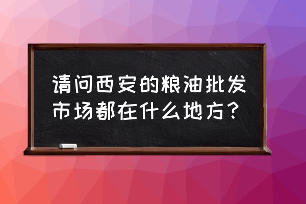 西安粮油批发市场有哪些 请问西安的粮油批发市场都在什么地方? 西安粮油批发市场有哪些 请问西安的粮油批发市场都在什么地方?