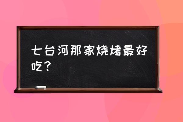 七台河中式大片烤肉哪家实惠 七台河那家烧烤最好吃？