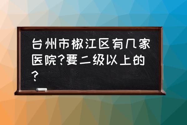 椒江流产哪里好确定台州现代 台州市椒江区有几家医院?要二级以上的? 椒江流产哪里好确定台州现代 台州市椒江区有几家医院?要二级以上的?