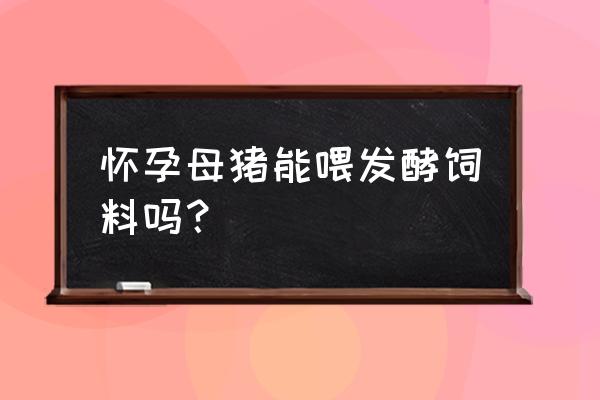 母猪喂饲料有影响吗 怀孕母猪能喂发酵饲料吗? 母猪喂饲料有影响吗 怀孕母猪能喂发酵饲料吗?