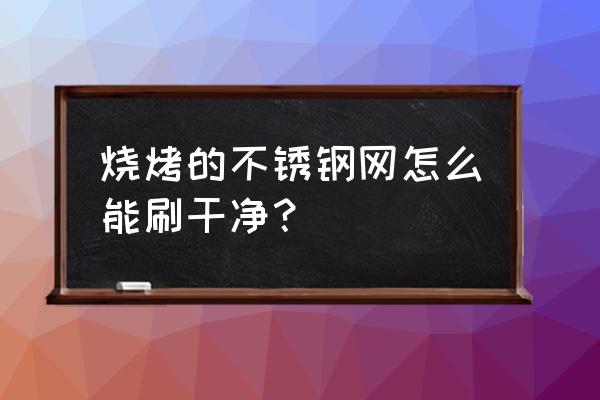 烧烤铁丝网生锈了怎么办 烧烤的不锈钢网怎么能刷干净? 烧烤铁丝网生锈了怎么办 烧烤的不锈钢网怎么能刷干净?
