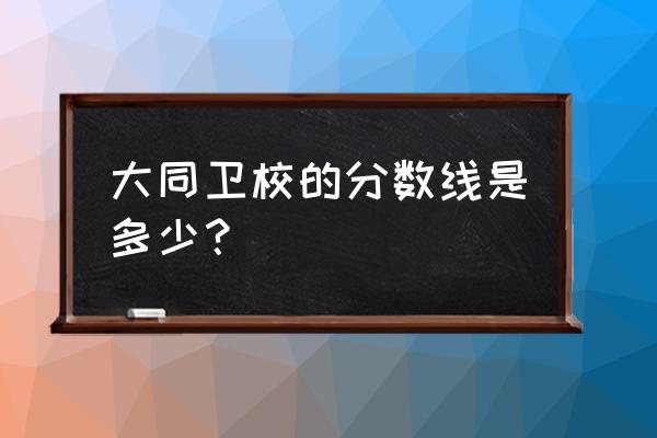 大同卫校有意志楼吗 大同卫校的分数线是多少? 大同卫校有意志楼吗 大同卫校的分数线是多少?