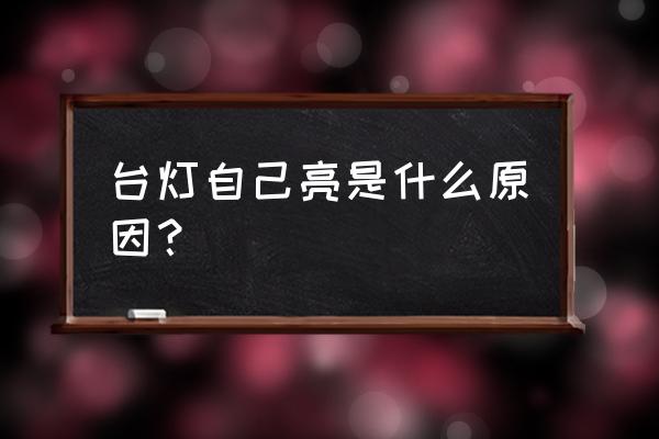 按钮时台灯怎么会自己变中灯 台灯自己亮是什么原因？