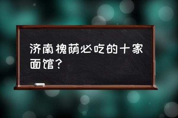 济南兰州拉面哪家好吃 济南槐荫必吃的十家面馆? 济南兰州拉面哪家好吃 济南槐荫必吃的十家面馆?