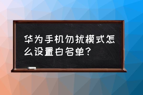 华为手机怎么加入白名单 华为手机勿扰模式怎么设置白名单？