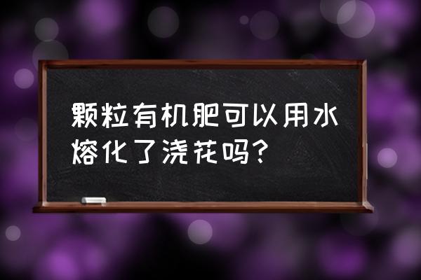 颗粒有机肥对花草起什么作用 颗粒有机肥可以用水熔化了浇花吗? 颗粒有机肥对花草起什么作用 颗粒有机肥可以用水熔化了浇花吗?