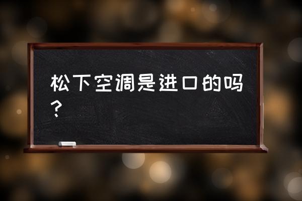 松下空调是不是进口的 松下空调是进口的吗? 松下空调是不是进口的 松下空调是进口的吗?