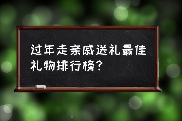 过年串门送啥礼品 过年走亲戚送礼最佳礼物排行榜? 过年串门送啥礼品 过年走亲戚送礼最佳礼物排行榜?