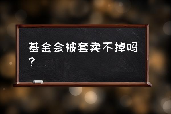 场外基金会不会卖不掉 基金会被套卖不掉吗? 场外基金会不会卖不掉 基金会被套卖不掉吗?