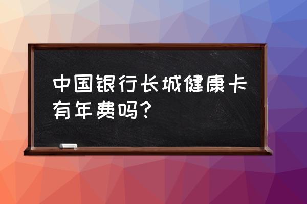 中国银行长城借记卡要收年费吗 中国银行长城健康卡有年费吗？