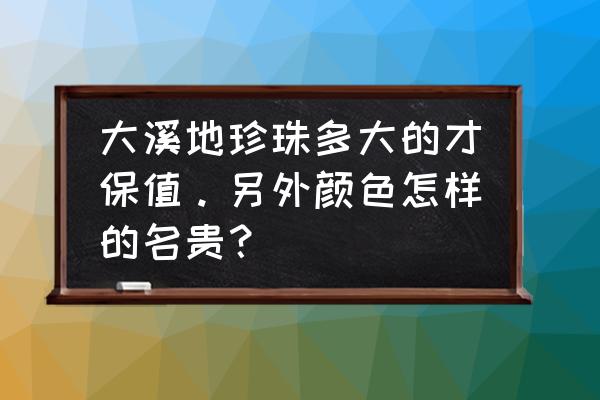 珍珠养殖场可以参观吗 大溪地珍珠多大的才保值。另外颜色怎样的名贵? 珍珠养殖场可以参观吗 大溪地珍珠多大的才保值。另外颜色怎样的名贵?
