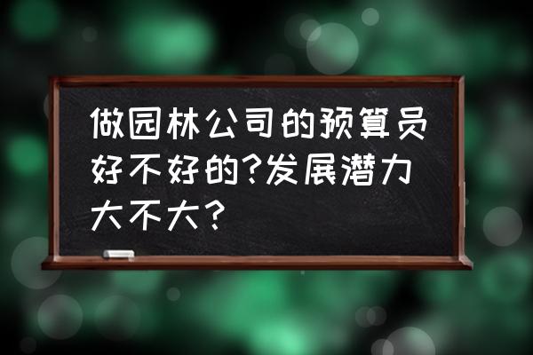 园林景观预算好不好做 做园林公司的预算员好不好的?发展潜力大不大? 园林景观预算好不好做 做园林公司的预算员好不好的?发展潜力大不大?