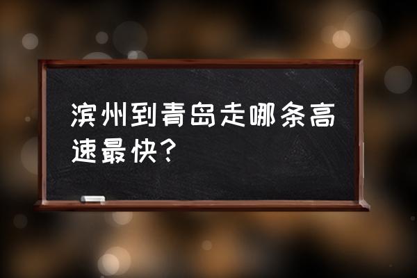 滨州去青岛车驾怎么走 滨州到青岛走哪条高速最快? 滨州去青岛车驾怎么走 滨州到青岛走哪条高速最快?