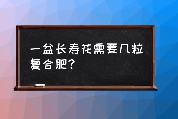 花盆放多少复合肥 一盆长寿花需要几粒复合肥? 花盆放多少复合肥 一盆长寿花需要几粒复合肥?