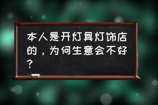 灯饰会不会一般没什么生意 本人是开灯具灯饰店的，为何生意会不好？