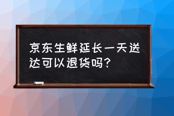 京东生鲜送达后多久可以退货 京东生鲜延长一天送达可以退货吗? 京东生鲜送达后多久可以退货 京东生鲜延长一天送达可以退货吗?