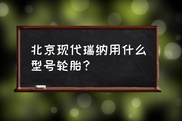 现代瑞纳多大的轮胎 北京现代瑞纳用什么型号轮胎? 现代瑞纳多大的轮胎 北京现代瑞纳用什么型号轮胎?