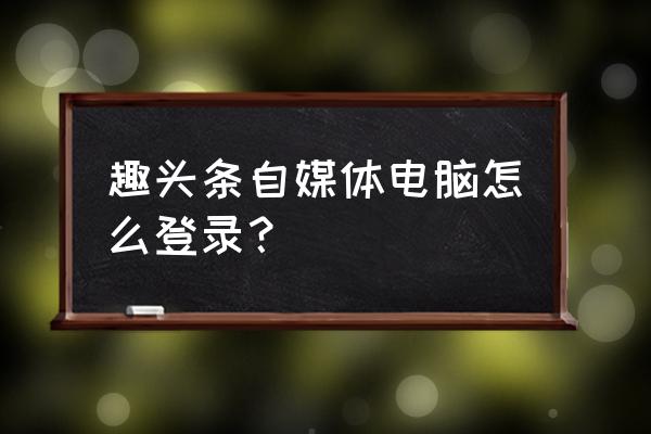 趣头条电脑可以登录吗 趣头条自媒体电脑怎么登录? 趣头条电脑可以登录吗 趣头条自媒体电脑怎么登录?
