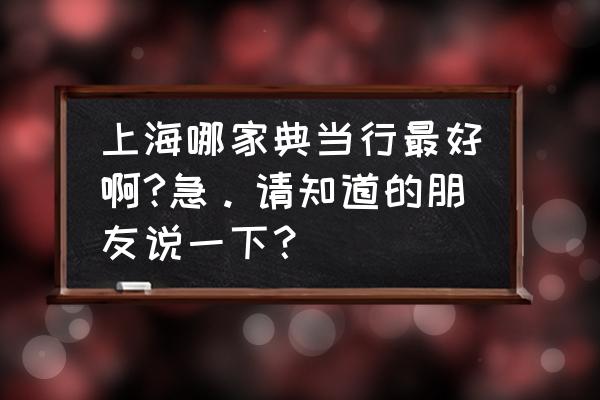 上海哪里名包回收典当行 上海哪家典当行最好啊?急。请知道的朋友说一下? 上海哪里名包回收典当行 上海哪家典当行最好啊?急。请知道的朋友说一下?