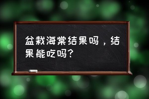 海棠花果实可以吃吗楼 盆栽海棠结果吗,结果能吃吗? 海棠花果实可以吃吗楼 盆栽海棠结果吗,结果能吃吗?
