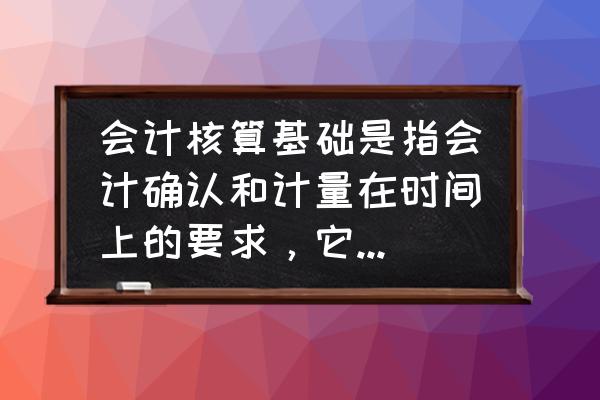 什么是会计核算基础 会计核算基础是指会计确认和计量在时间上的要求,它包括哪两种? 什么是会计核算基础 会计核算基础是指会计确认和计量在时间上的要求,它包括哪两种?