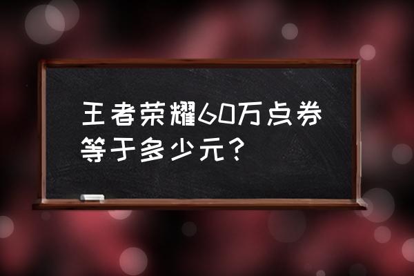 50万王者点卷是多少人民币 王者荣耀60万点券等于多少元? 50万王者点卷是多少人民币 王者荣耀60万点券等于多少元?