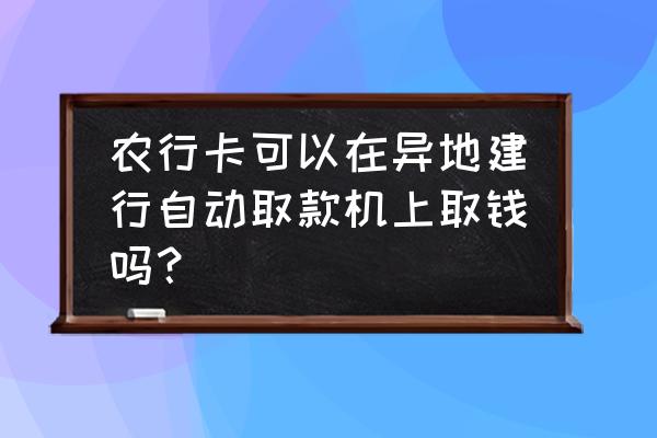 农行的信用卡可以在建行取钱吗 农行卡可以在异地建行自动取款机上取钱吗? 农行的信用卡可以在建行取钱吗 农行卡可以在异地建行自动取款机上取钱吗?