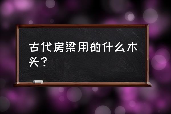 明长陵梁枋用哪种木材 古代房梁用的什么木头? 明长陵梁枋用哪种木材 古代房梁用的什么木头?
