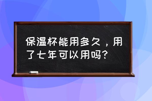 杯具熊保温杯寿命多久 保温杯能用多久，用了七年可以用吗？