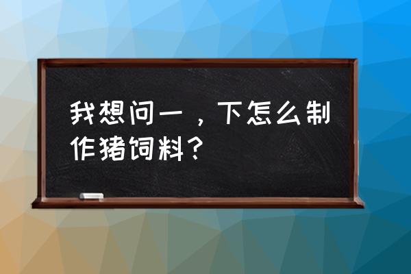 猪饲料配置方式有哪几种步骤 我想问一，下怎么制作猪饲料？