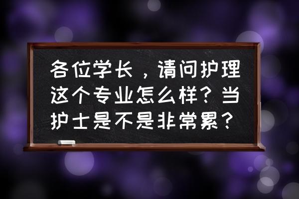 学护理学好不好 各位学长,请问护理这个专业怎么样?当护士是不是非常累? 学护理学好不好 各位学长,请问护理这个专业怎么样?当护士是不是非常累?
