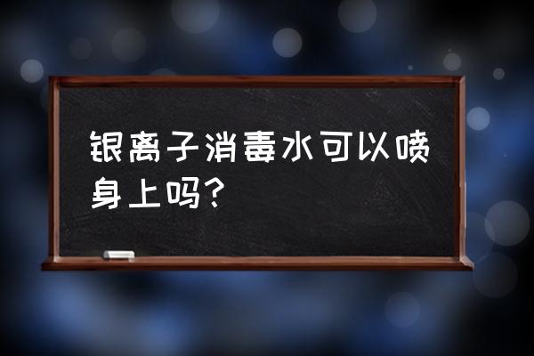 银离子抗菌剂可以喷喉咙吗 银离子消毒水可以喷身上吗? 银离子抗菌剂可以喷喉咙吗 银离子消毒水可以喷身上吗?