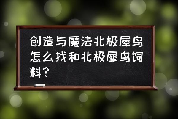 创魔北境犀鸟饲料怎么做 创造与魔法北极犀鸟怎么找和北极犀鸟饲料? 创魔北境犀鸟饲料怎么做 创造与魔法北极犀鸟怎么找和北极犀鸟饲料?